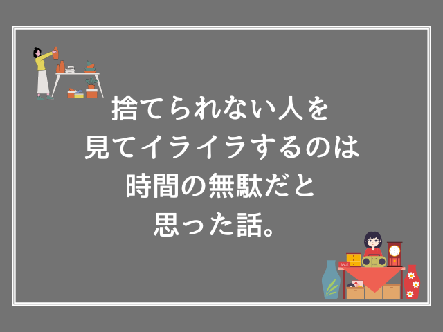 捨てられない人を見てイライラするのは時間の無駄だと思った話。
