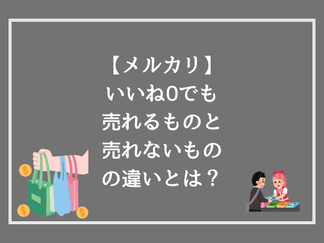 【メルカリ】いいね0でも売れるものと売れないものの違いとは？
