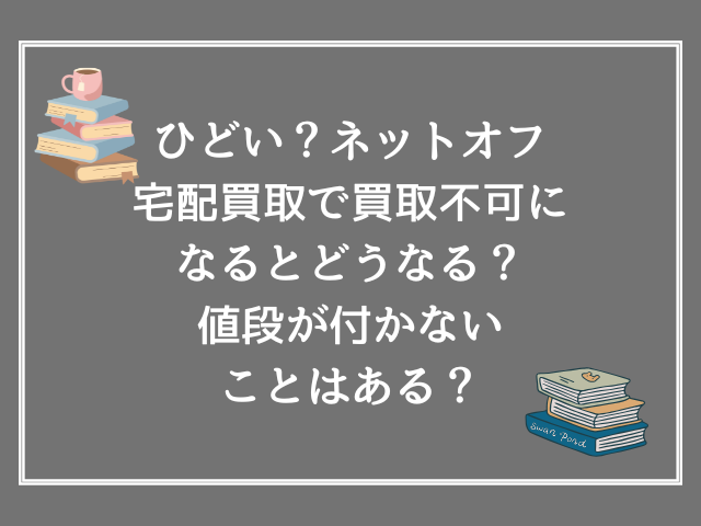 ひどい？ネットオフ宅配買取で買取不可になるとどうなる？値段が付かないことはある？