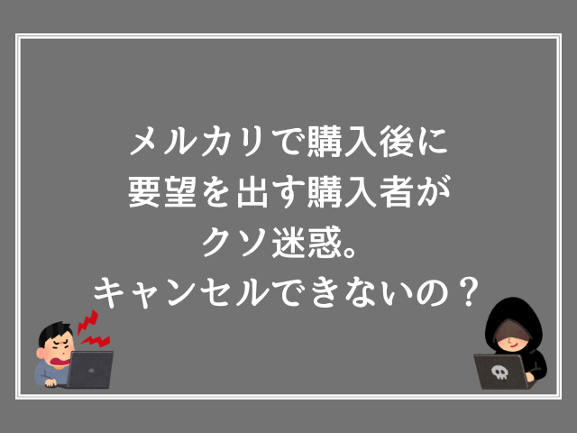 メルカリで購入後に要望を出す購入者がクソ迷惑。キャンセルできないの？