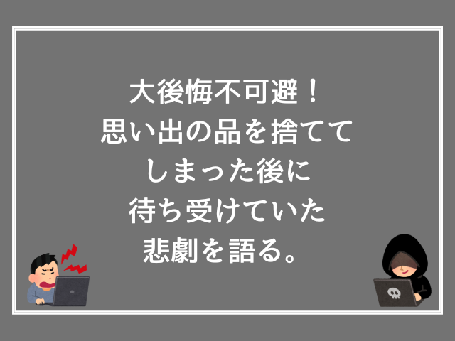 大後悔不可避！思い出の品を捨ててしまった後に待ち受けていた悲劇を語る。
