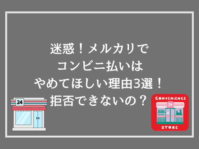 迷惑！メルカリでコンビニ払いはやめてほしい理由3選！拒否できないの？