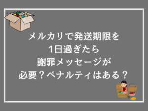 メルカリで発送期限を1日過ぎたら謝罪メッセージが必要?ペナルティはある?