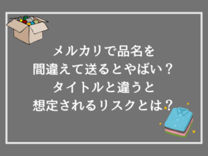 メルカリで品名を間違えて送るとやばい？タイトルと違うと想定されるリスクとは？