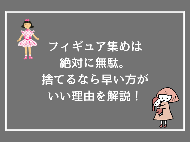 フィギュア集めは絶対に無駄。捨てるなら早い方がいい理由を解説！