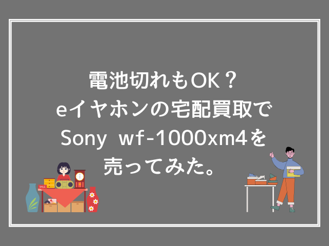 電池切れもOK？eイヤホンの宅配買取でSony wf-1000xm4を売ってみた。