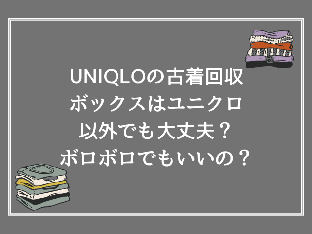 UNIQLOの古着回収ボックスはユニクロ以外でも大丈夫？ボロボロでもいいの？