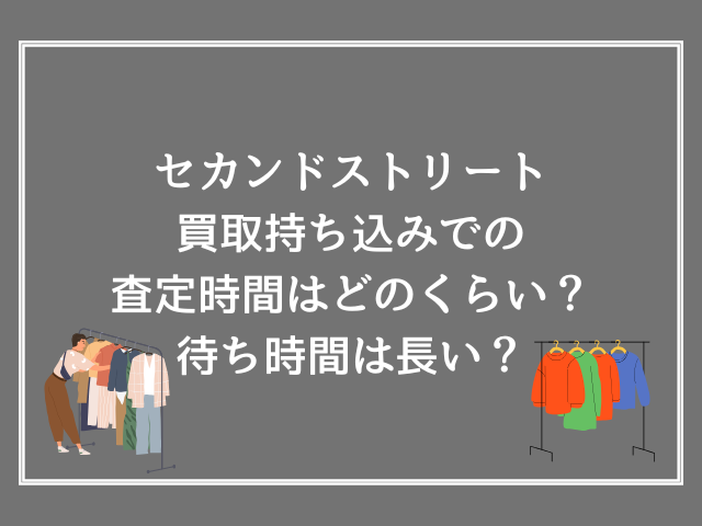 セカンドストリート買取持ち込みでの査定時間はどのくらい？待ち時間は長い？