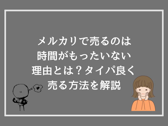 メルカリで売るのは時間がもったいない理由とは？タイパ良く売る方法を解説