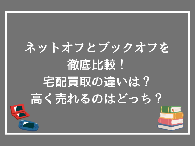 ネットオフとブックオフを徹底比較！宅配買取の違いは？高く売れるのはどっち？